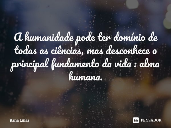 ⁠A humanidade pode ter domínio de todas as ciências, mas desconhece o principal fundamento da vida : alma humana.... Frase de Rana Luísa.