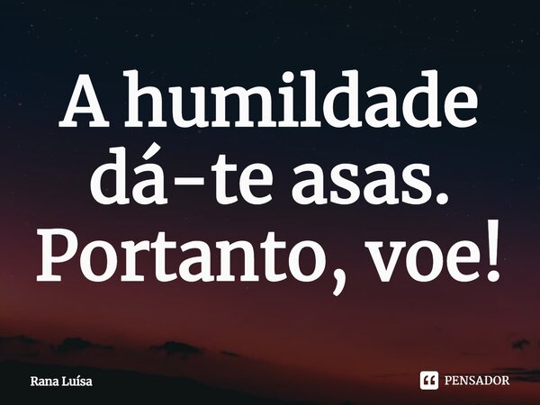⁠A humildade dá-te asas. Portanto, voe!... Frase de Rana Luísa.