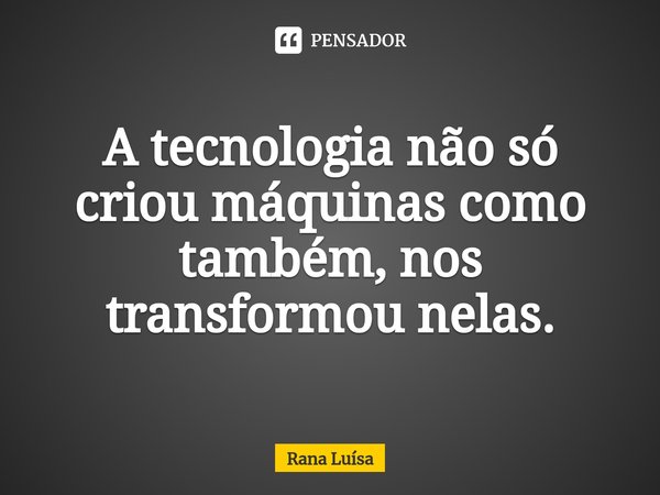 ⁠A tecnologia não só criou máquinas como também, nos transformou nelas.... Frase de Rana Luísa.