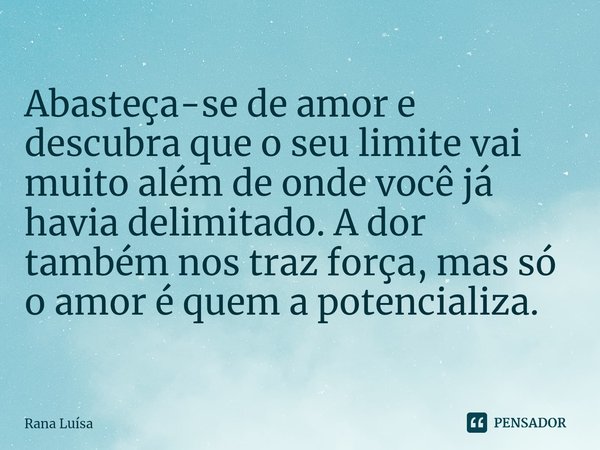 ⁠Abasteça-se de amor e descubra que o seu limite vai muito além de onde você já havia delimitado. A dor também nos traz força, mas só o amor é quem a potenciali... Frase de Rana Luísa.