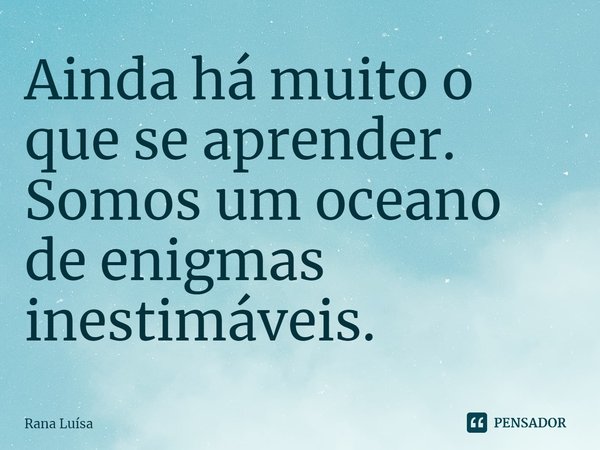 ⁠Ainda há muito o que se aprender. Somos um oceano de enigmas inestimáveis.... Frase de Rana Luísa.