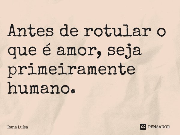 ⁠Antes de rotular o que é amor, seja primeiramente humano.... Frase de Rana Luísa.