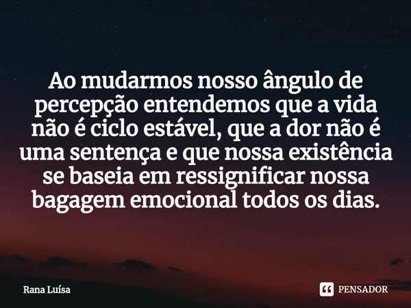 ⁠Ao mudarmos nosso ângulo de percepção entendemos que a vida não é ciclo estável, que a dor não é uma sentença e que nossa existência se baseia em ressignificar... Frase de Rana Luísa.