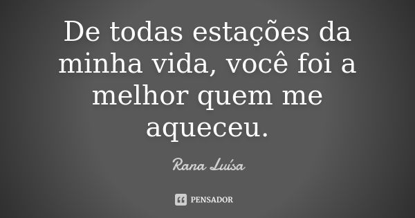 De todas estações da minha vida, você foi a melhor quem me aqueceu.... Frase de Rana Luísa.