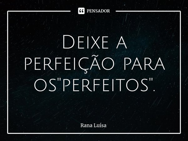 ⁠Deixe a perfeição para os "perfeitos".... Frase de Rana Luísa.