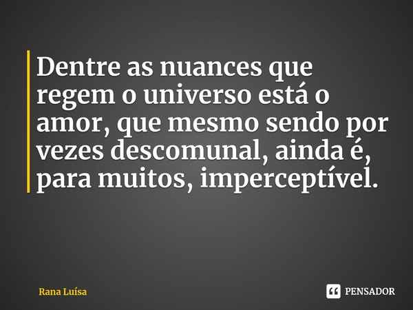 ⁠Dentre as nuances que regem o universo está o amor, que mesmo sendo por vezes descomunal, ainda é, para muitos, imperceptível.... Frase de Rana Luísa.