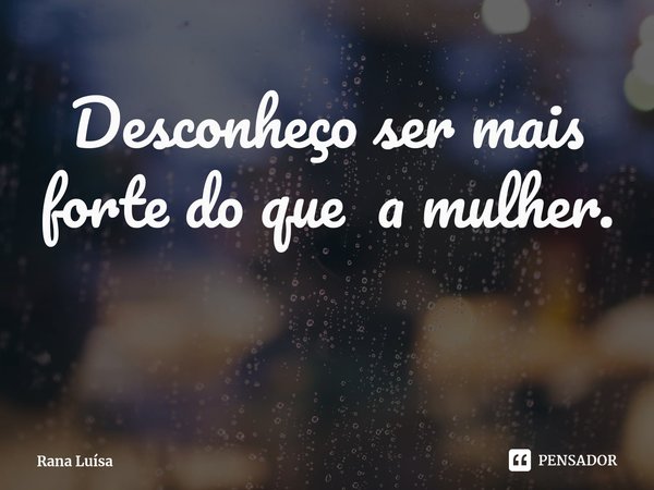 ⁠Desconheço ser mais forte do que a mulher.... Frase de Rana Luísa.