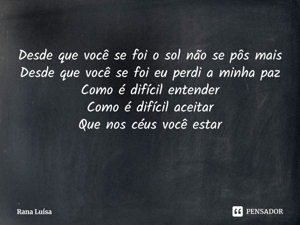 ⁠Desde que você se foi o sol não se pôs mais
Desde que você se foi eu perdi a minha paz
Como é difícil entender
Como é difícil aceitar
Que nos céus você estar... Frase de Rana Luísa.