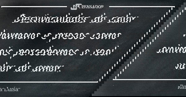 Desvinculados do calor humano e presos como animais percebemos o real valor do amor.... Frase de Rana Luísa.