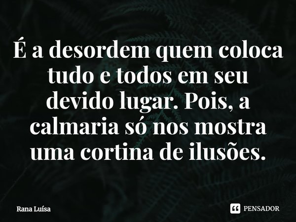 É a desordem quem coloca tudo e todos em seu devido lugar⁠. Pois, a calmaria só nos mostra uma cortina de ilusões.... Frase de Rana Luísa.