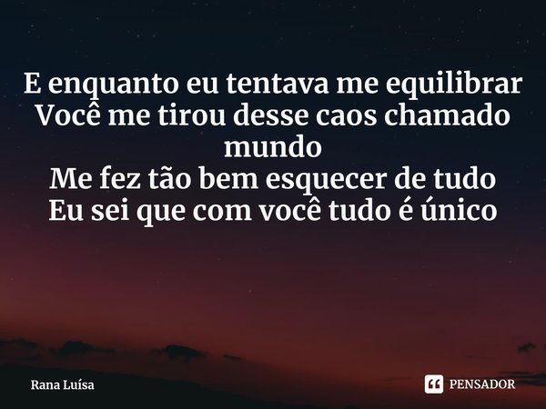 ⁠E enquanto eu tentava me equilibrar
Você me tirou desse caos chamado mundo
Me fez tão bem esquecer de tudo
Eu sei que com você tudo é único... Frase de Rana Luísa.