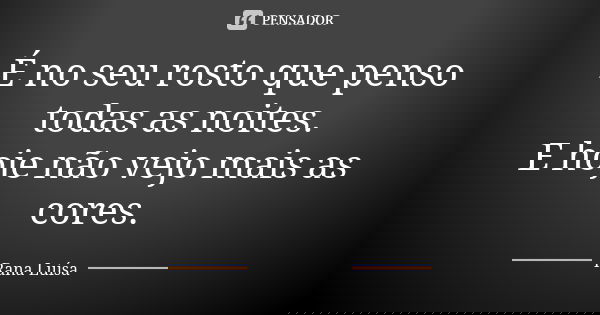 É no seu rosto que penso todas as noites. E hoje não vejo mais as cores.... Frase de Rana Luísa.
