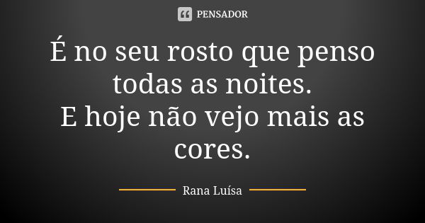 É no seu rosto que penso todas as noites. E hoje não vejo mais as cores.... Frase de Rana Luísa.