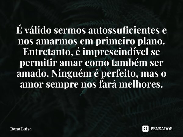 ⁠É válido sermos autossuficientes e nos amarmos em primeiro plano. Entretanto, é imprescindível se permitir amar como também ser amado. Ninguém é perfeito, mas ... Frase de Rana Luísa.