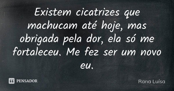 Existem cicatrizes que machucam até hoje, mas obrigada pela dor, ela só me fortaleceu. Me fez ser um novo eu.... Frase de Rana Luísa.