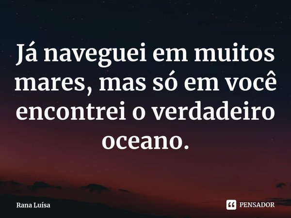 ⁠Já naveguei em muitos mares, mas só em você encontrei o verdadeiro oceano.... Frase de Rana Luísa.