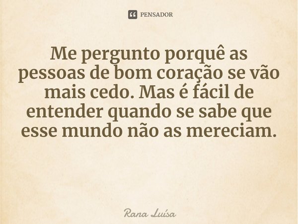 ⁠Me pergunto porquê as pessoas de bom coração se vão mais cedo. Mas é fácil de entender quando se sabe que esse mundo não as mereciam.... Frase de Rana Luísa.