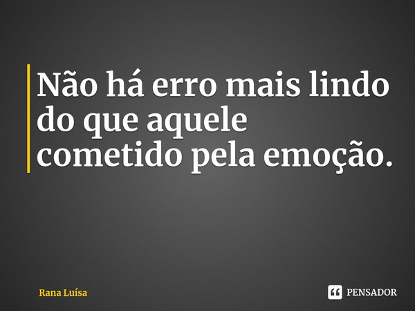 ⁠Não há erro mais lindo do que aquele cometido pela emoção.... Frase de Rana Luísa.