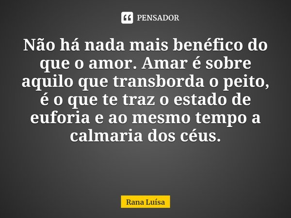 ⁠Não há nada mais benéfico do que o amor. Amar é sobre aquilo que transborda o peito, é o que te traz o estado de euforia e ao mesmo tempo a calmaria dos céus.... Frase de Rana Luísa.