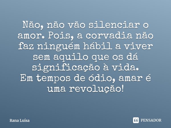 ⁠Não, não vão silenciar o amor. Pois, a corvadia não faz ninguém hábil a viver sem aquilo que os dá significação à vida.
Em tempos de ódio, amar é uma revolução... Frase de Rana Luísa.