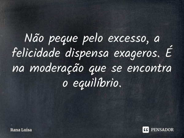 ⁠Não peque pelo excesso, a felicidade dispensa exageros. É na moderação que se encontra o equilíbrio.... Frase de Rana Luísa.