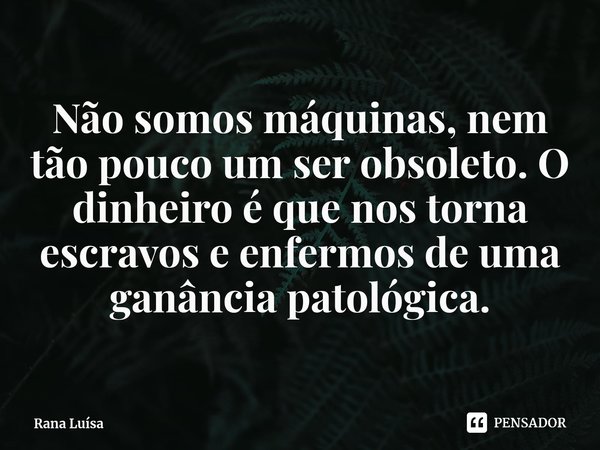 ⁠Não somos máquinas, nem tão pouco um ser obsoleto. O dinheiro é que nos torna escravos e enfermos de uma ganância patológica.... Frase de Rana Luísa.