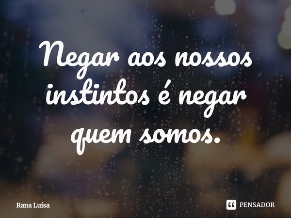 ⁠Negar aos nossos instintos é negar quem somos.... Frase de Rana Luísa.