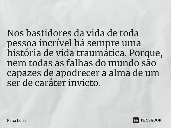 Nos bastidores da vida de toda pessoa incrível há sempre uma história de vida traumática. Porque, nem todas as falhas do mundo são capazes de apodrecer a alma d... Frase de Rana Luísa.
