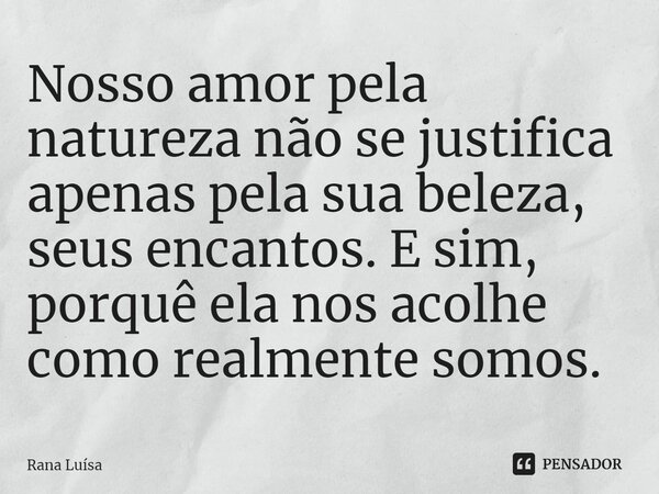 ⁠Nosso amor pela natureza não se justifica apenas pela sua beleza, seus encantos. E sim, porquê ela nos acolhe como realmente somos.... Frase de Rana Luísa.