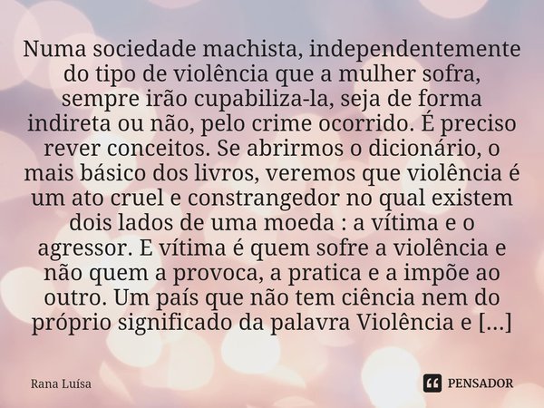 ⁠Numa sociedade machista, independentemente do tipo de violência que a mulher sofra, sempre irão cupabiliza-la, seja de forma indireta ou não, pelo crime ocorri... Frase de Rana Luísa.