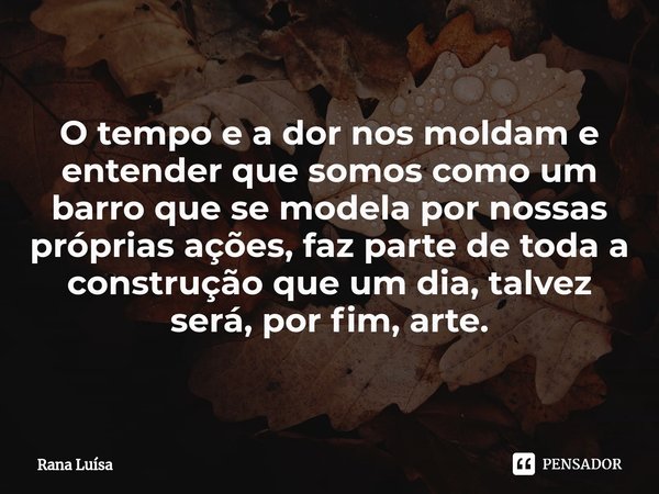 ⁠O tempo e a dor nos moldam e entender que somos como um barro que se modela por nossas próprias ações, faz parte de toda a construção que um dia, talvez será, ... Frase de Rana Luísa.