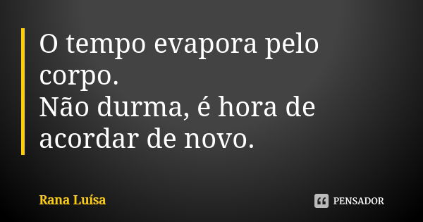 O tempo evapora pelo corpo. Não durma, é hora de acordar de novo.... Frase de Rana Luísa.