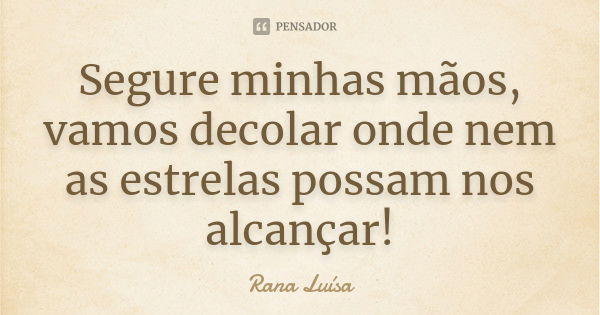 Segure minhas mãos, vamos decolar onde nem as estrelas possam nos alcançar!... Frase de Rana Luísa.