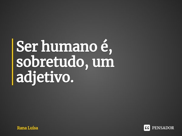 ⁠Ser humano é, sobretudo, um adjetivo.... Frase de Rana Luísa.