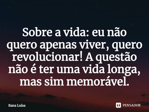 ⁠Sobre a vida: eu não quero apenas viver, quero revolucionar! A questão não é ter uma vida longa, mas sim memorável.... Frase de Rana Luísa.