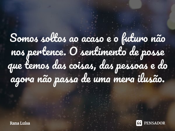 ⁠Somos soltos ao acaso e o futuro não nos pertence. O sentimento de posse que temos das coisas, das pessoas e do agora não passa de uma mera ilusão.... Frase de Rana Luísa.