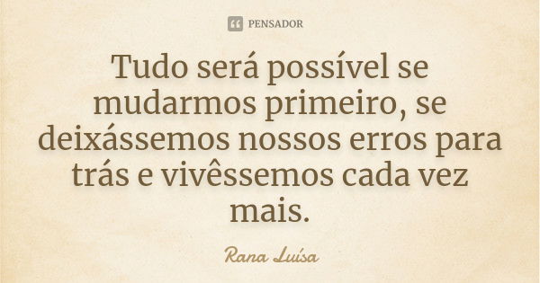 Tudo será possível se mudarmos primeiro, se deixássemos nossos erros para trás e vivêssemos cada vez mais.... Frase de Rana Luísa.