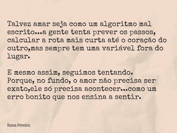 Talvez amar seja como um algoritmo mal escrito...a gente tenta prever os passos, calcular a rota mais curta até o coração do outro,mas sempre tem uma variável f... Frase de Rana Pereira.