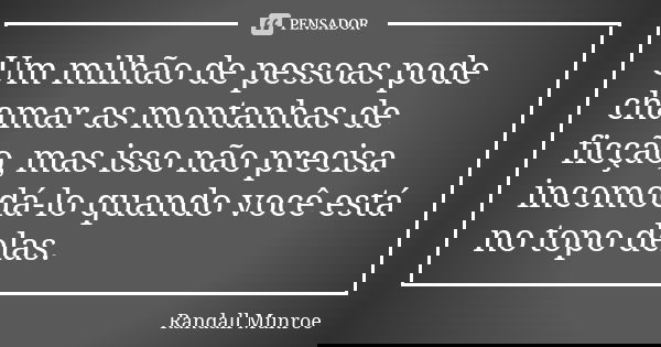 Um milhão de pessoas pode chamar as montanhas de ficção, mas isso não precisa incomodá-lo quando você está no topo delas.... Frase de Randall Munroe.