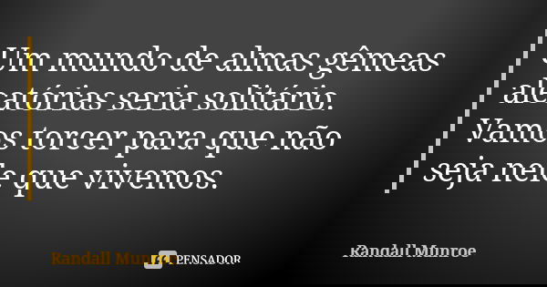 Um mundo de almas gêmeas aleatórias seria solitário. Vamos torcer para que não seja nele que vivemos.... Frase de Randall Munroe.