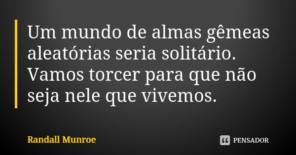 Um mundo de almas gêmeas aleatórias seria solitário. Vamos torcer para que não seja nele que vivemos.... Frase de Randall Munroe.