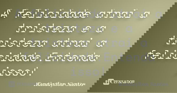 A felicidade atrai a tristeza e a tristeza atrai a felicidade.Entenda isso!... Frase de Randaylton Santos.