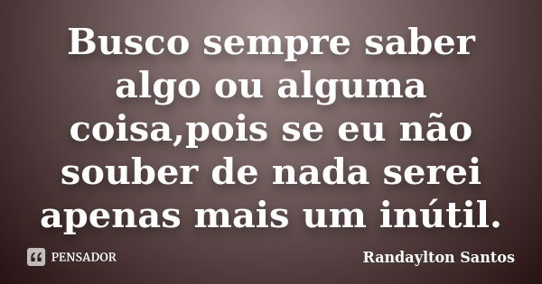 Busco sempre saber algo ou alguma coisa,pois se eu não souber de nada serei apenas mais um inútil.... Frase de Randaylton Santos.