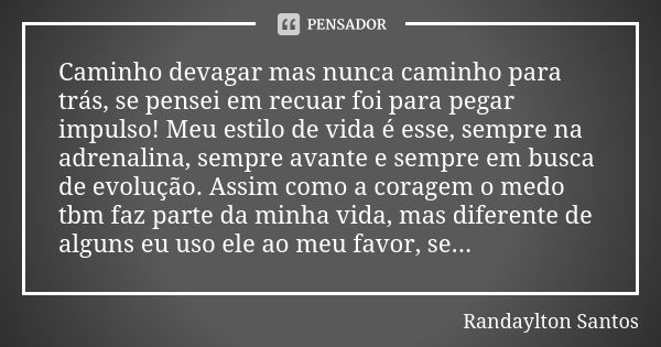 Caminho devagar mas nunca caminho para trás, se pensei em recuar foi para pegar impulso! Meu estilo de vida é esse, sempre na adrenalina, sempre avante e sempre... Frase de Randaylton Santos.