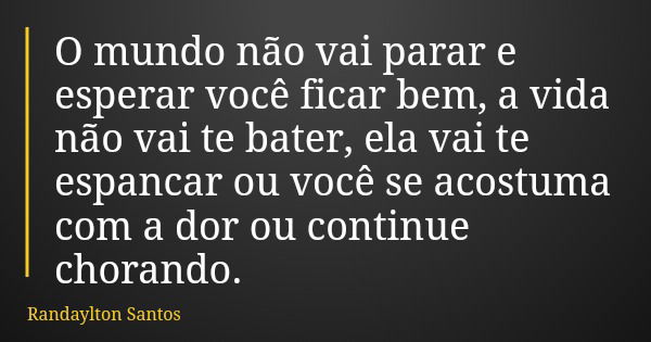 O mundo não vai parar e esperar você ficar bem, a vida não vai te bater, ela vai te espancar ou você se acostuma com a dor ou continue chorando.... Frase de Randaylton Santos.