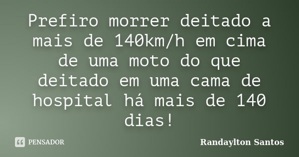 Prefiro morrer deitado a mais de 140km/h em cima de uma moto do que deitado em uma cama de hospital há mais de 140 dias!... Frase de Randaylton Santos.