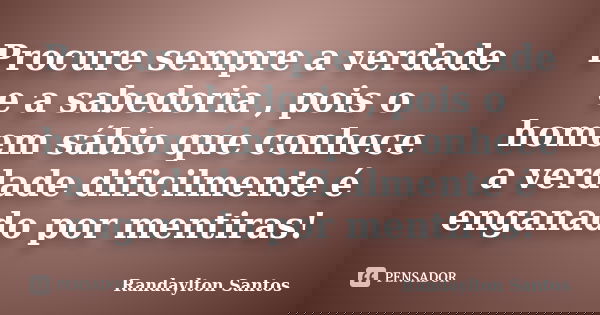 Procure sempre a verdade e a sabedoria , pois o homem sábio que conhece a verdade dificilmente é enganado por mentiras!... Frase de Randaylton Santos.