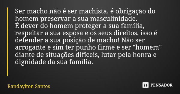 Ser macho não é ser machista, é obrigação do homem preservar a sua masculinidade. É dever do homem proteger a sua família, respeitar a sua esposa e os seus dire... Frase de Randaylton Santos.