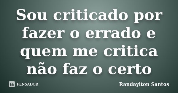 Sou criticado por fazer o errado e quem me critica não faz o certo... Frase de Randaylton Santos.