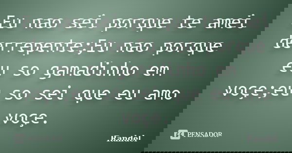 Eu nao sei porque te amei derrepente;Eu nao porque eu so gamadinho em voçe;eu so sei que eu amo voçe.... Frase de Randel.